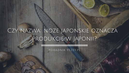 Czy nazwa: noże japońskie oznacza produkcję w Japonii? (aktualizacja 2023) yezey