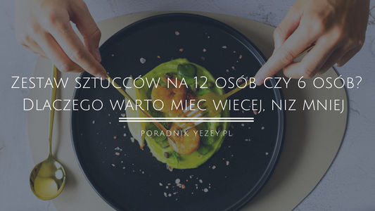 Zestaw sztućców na 12 osób czy 6 osób? Dlaczego warto mieć więcej, niż mniej (2023) yezey
